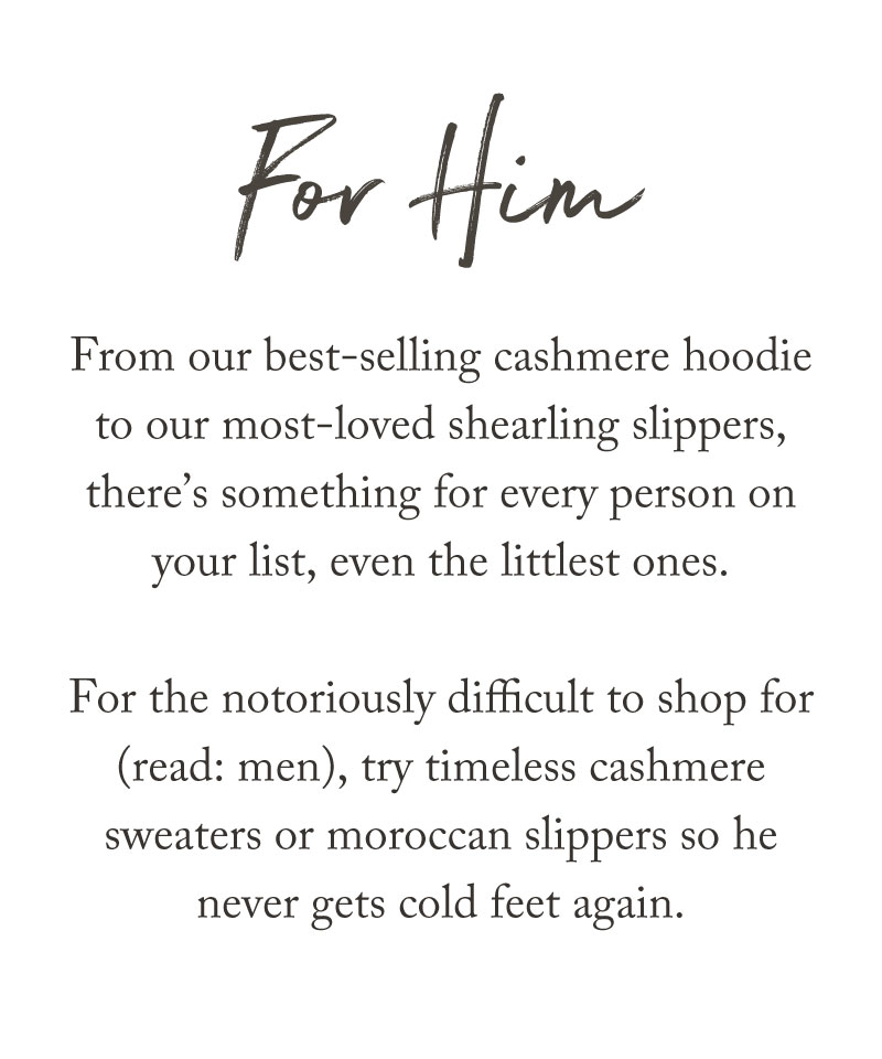 Text reads: For Him. From our best-selling cashmere hoodie to most-loved shearling slippers, there’s something for every person on your holiday gift guide—even the notoriously hard-to-shop-for men will love timeless cashmere sweaters or Moroccan slippers.
