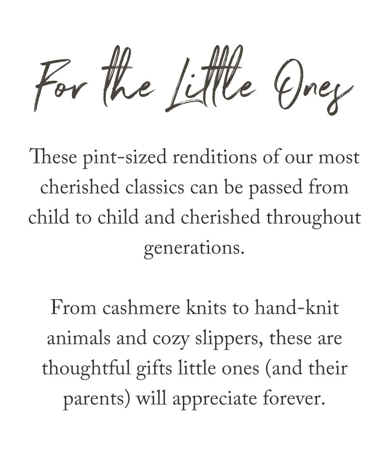 Text reads: “For the Little Ones. These pint-sized renditions of our most cherished classics make thoughtful picks for any holiday gift guide. From cashmere knits to hand-knit animals and cozy slippers, these are gifts little ones will cherish forever.”.