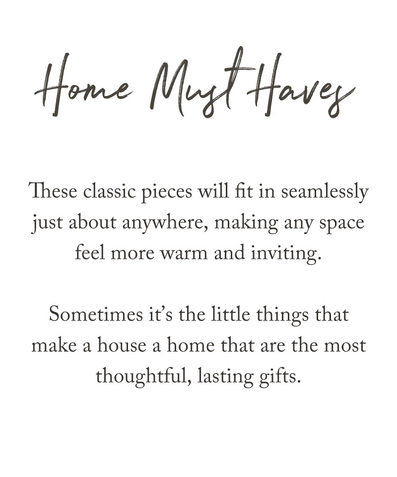 Text reads: “Home Must Haves. These classic pieces will fit in seamlessly just about anywhere, making any space feel more warm and inviting. Discover the little things in our holiday gift guide that make a house a home and the most thoughtful, lasting gifts.”.