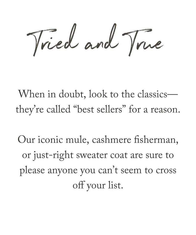Text reads Tried and True. When in doubt, look to the classics—they’re called best sellers for a reason. Our holiday gift guide highlights the iconic mule, cashmere fisherman, or sweater coat—perfect for anyone on your list.