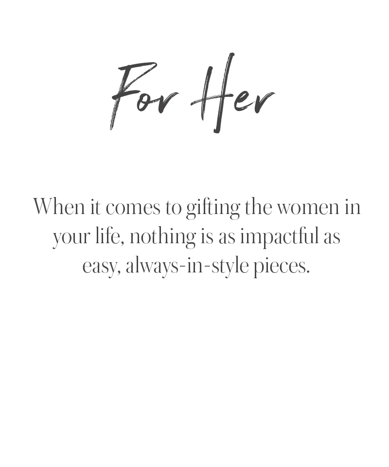 White background with the words For Her in script font above the text: When it comes to holiday gift ideas for the women in your life, nothing is as impactful as easy, always-in-style pieces.