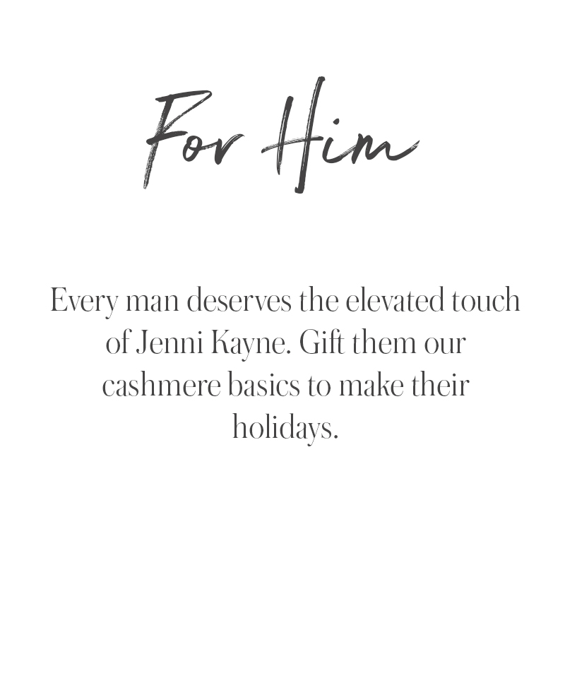 Text on a white background reads: For Him. Every man deserves the elevated touch of Jenni Kayne. Explore holiday gift ideas—gift them our cashmere basics to make their holidays.