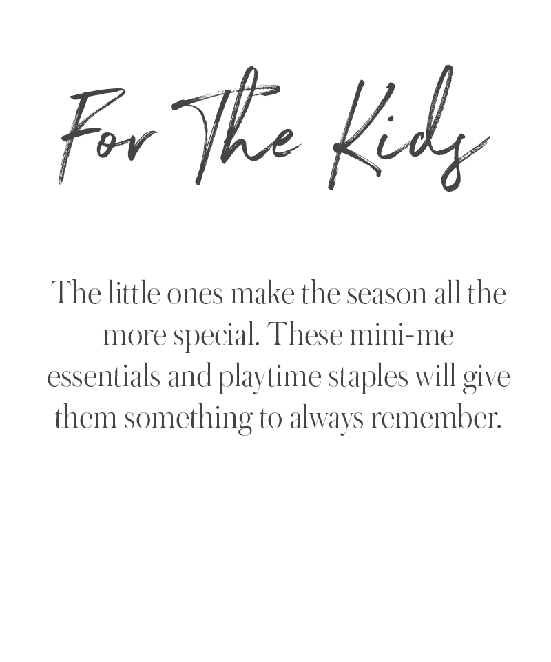 Text reads: “For The Kids. The little ones make the season all the more special. These mini-me essentials and playtime staples are perfect holiday gift ideas they’ll always remember.”.